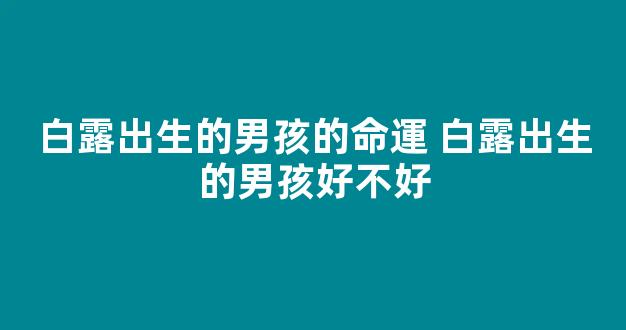 白露出生的男孩的命運 白露出生的男孩好不好